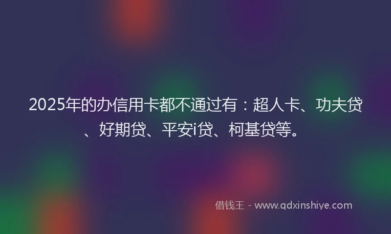 2025年的办信用卡都不通过有：超人卡、功夫贷、好期贷、平安i贷、柯基贷等。