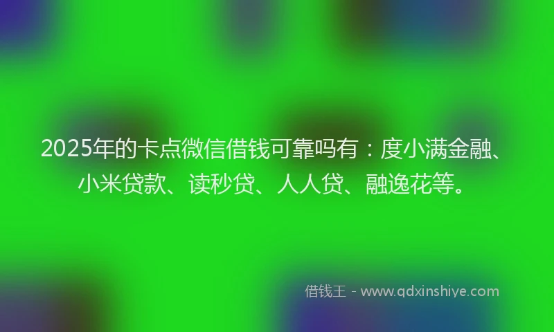 2025年的卡点微信借钱可靠吗有：度小满金融、小米贷款、读秒贷、人人贷、融逸花等。