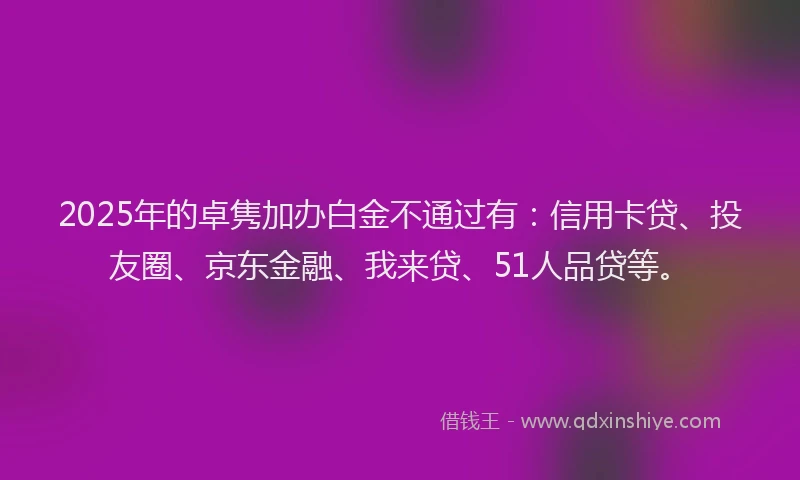 2025年的卓隽加办白金不通过有：信用卡贷、投友圈、京东金融、我来贷、51人品贷等。