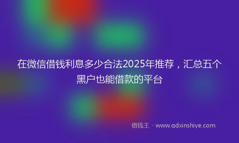 在微信借钱利息多少合法2025年推荐，汇总五个黑户也能借款的平台