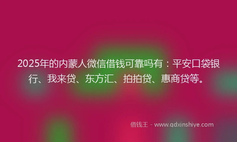 2025年的内蒙人微信借钱可靠吗有：平安口袋银行、我来贷、东方汇、拍拍贷、惠商贷等。