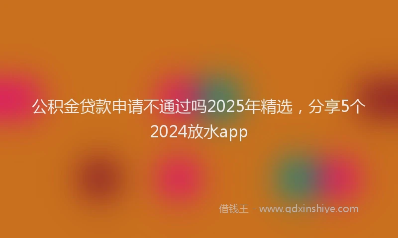 公积金贷款申请不通过吗2025年精选，分享5个2024放水app