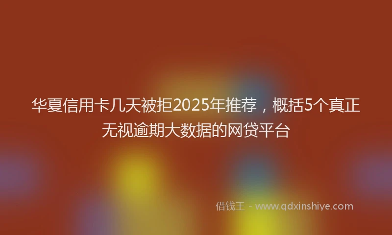 华夏信用卡几天被拒2025年推荐，概括5个真正无视逾期大数据的网贷平台