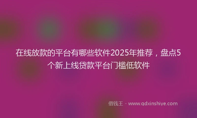 在线放款的平台有哪些软件2025年推荐，盘点5个新上线贷款平台门槛低软件