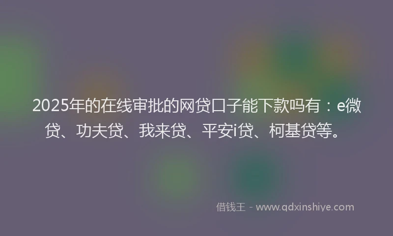 2025年的在线审批的网贷口子能下款吗有：e微贷、功夫贷、我来贷、平安i贷、柯基贷等。