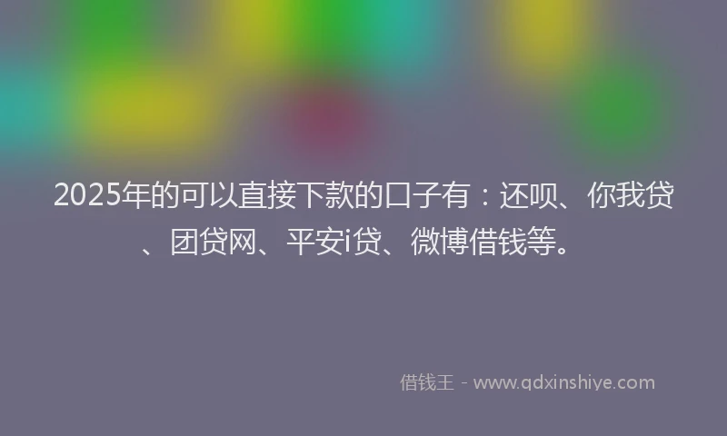2025年的可以直接下款的口子有：还呗、你我贷、团贷网、平安i贷、微博借钱等。