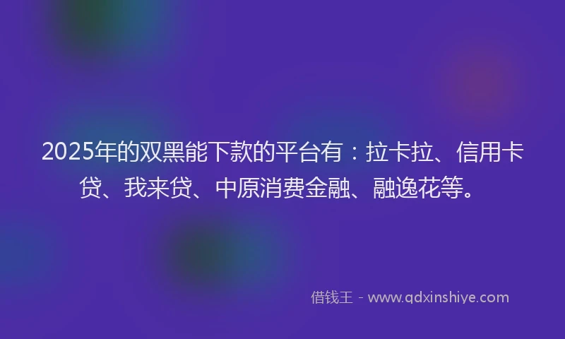 2025年的双黑能下款的平台有：拉卡拉、信用卡贷、我来贷、中原消费金融、融逸花等。
