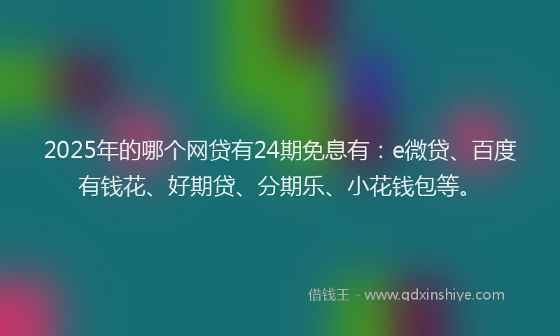 2025年的哪个网贷有24期免息有：e微贷、百度有钱花、好期贷、分期乐、小花钱包等。