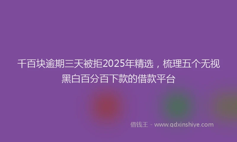 千百块逾期三天被拒2025年精选，梳理五个无视黑白百分百下款的借款平台