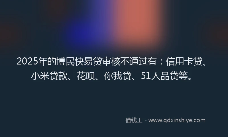2025年的博民快易贷审核不通过有：信用卡贷、小米贷款、花呗、你我贷、51人品贷等。
