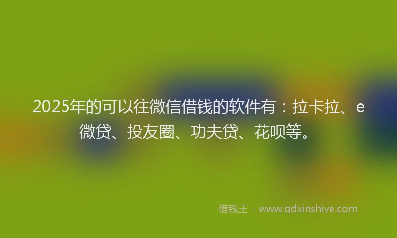 2025年的可以往微信借钱的软件有：拉卡拉、e微贷、投友圈、功夫贷、花呗等。