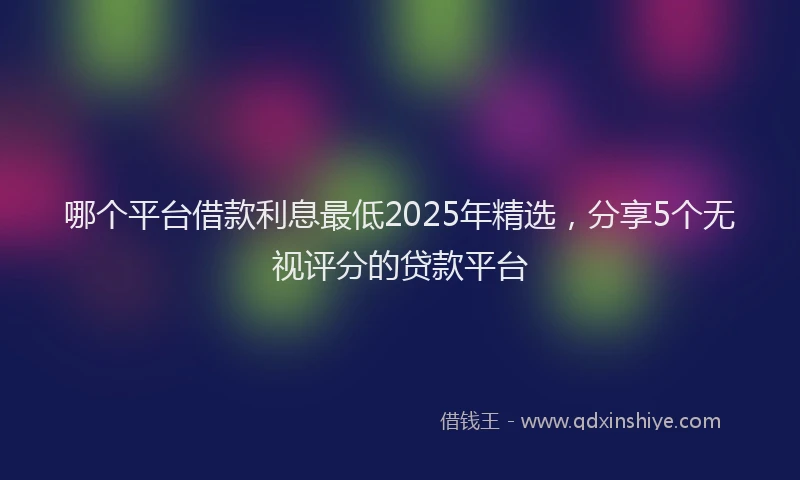 哪个平台借款利息最低2025年精选，分享5个无视评分的贷款平台