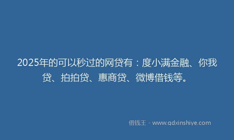 2025年的可以秒过的网贷有：度小满金融、你我贷、拍拍贷、惠商贷、微博借钱等。