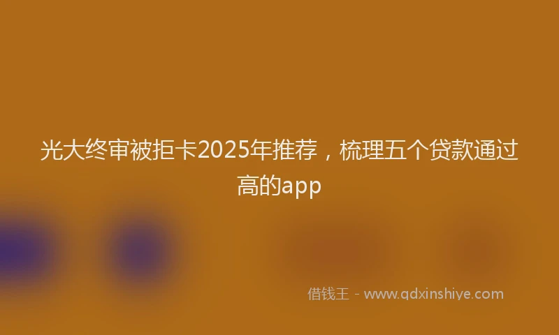 光大终审被拒卡2025年推荐，梳理五个贷款通过高的app
