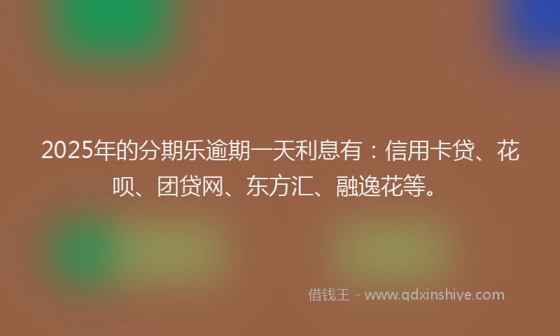 2025年的分期乐逾期一天利息有：信用卡贷、花呗、团贷网、东方汇、融逸花等。