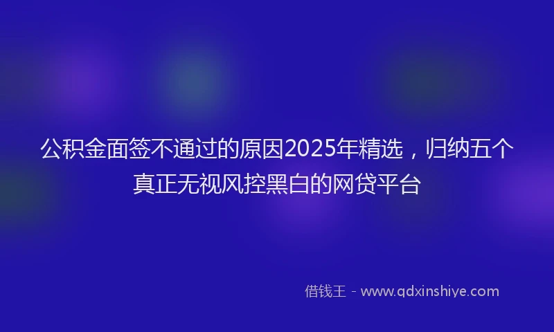 公积金面签不通过的原因2025年精选，归纳五个真正无视风控黑白的网贷平台