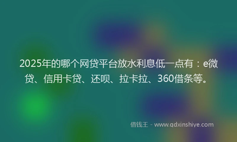 2025年的哪个网贷平台放水利息低一点有：e微贷、信用卡贷、还呗、拉卡拉、360借条等。