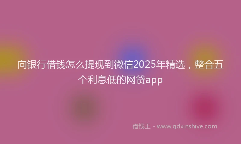 向银行借钱怎么提现到微信2025年精选，整合五个利息低的网贷app