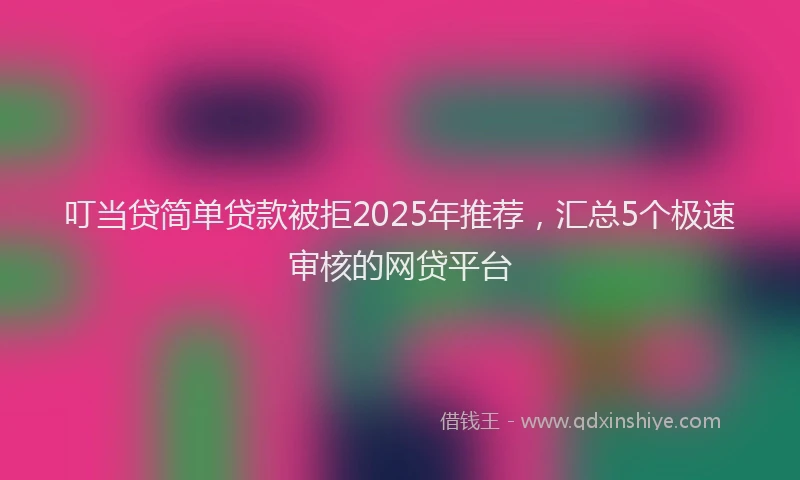 叮当贷简单贷款被拒2025年推荐，汇总5个极速审核的网贷平台