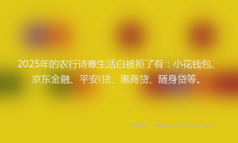 2025年的农行诗意生活白被拒了有：小花钱包、京东金融、平安i贷、惠商贷、随身贷等。