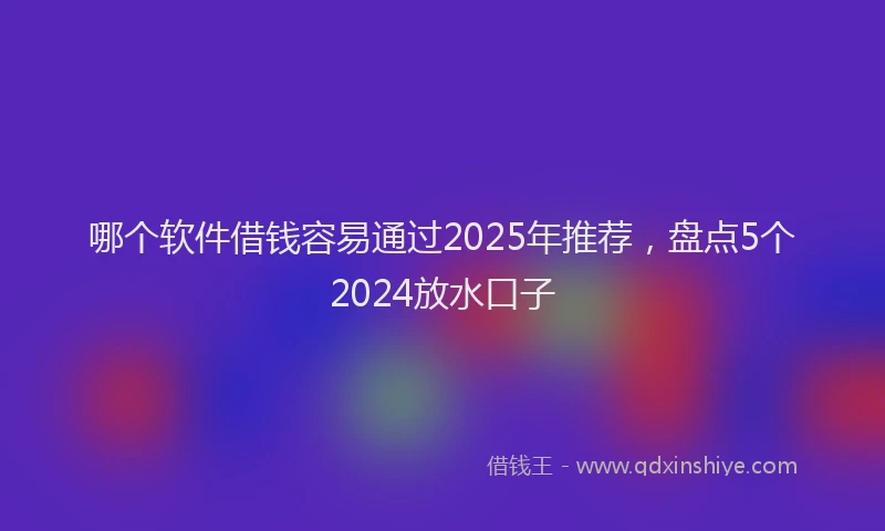 哪个软件借钱容易通过2025年推荐，盘点5个2024放水口子