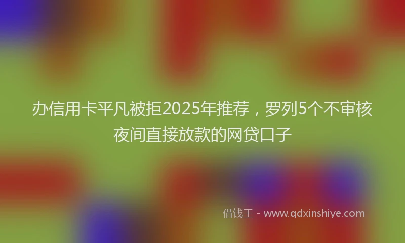 办信用卡平凡被拒2025年推荐，罗列5个不审核夜间直接放款的网贷口子