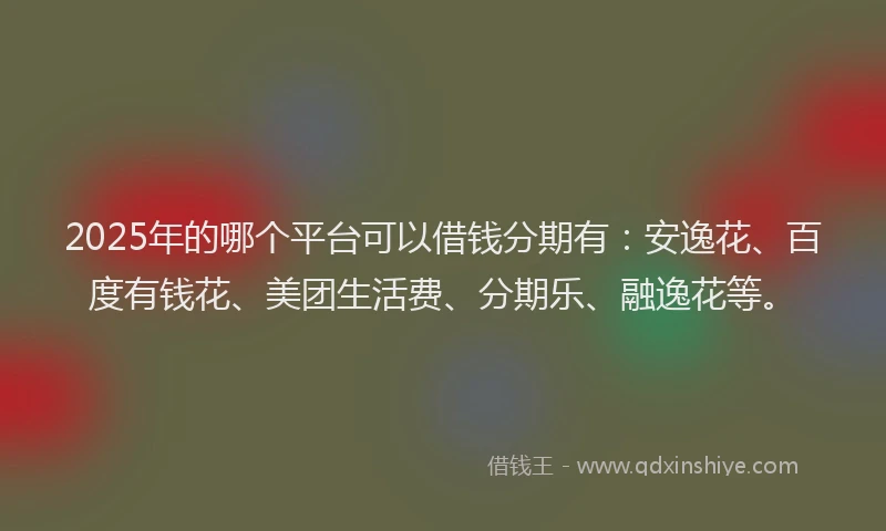 2025年的哪个平台可以借钱分期有：安逸花、百度有钱花、美团生活费、分期乐、融逸花等。