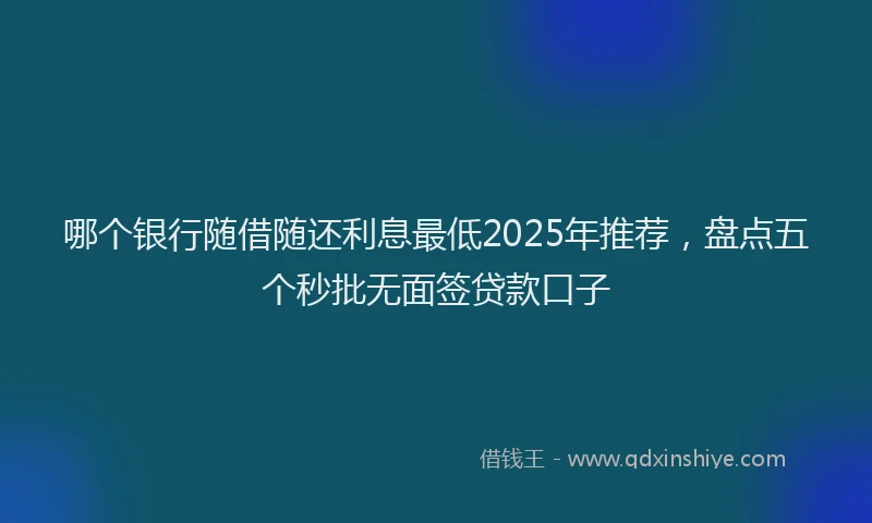 哪个银行随借随还利息最低2025年推荐，盘点五个秒批无面签贷款口子