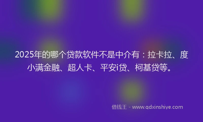 2025年的哪个贷款软件不是中介有：拉卡拉、度小满金融、超人卡、平安i贷、柯基贷等。