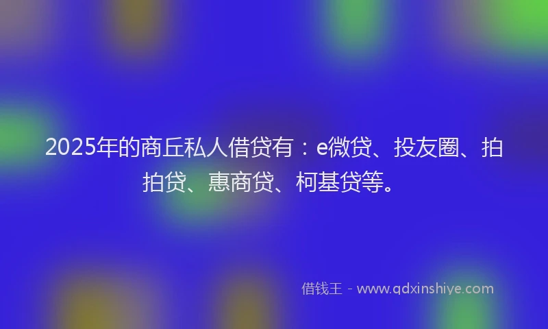 2025年的商丘私人借贷有：e微贷、投友圈、拍拍贷、惠商贷、柯基贷等。
