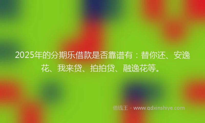 2025年的分期乐借款是否靠谱有：替你还、安逸花、我来贷、拍拍贷、融逸花等。