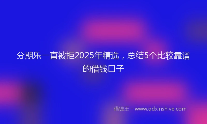 分期乐一直被拒2025年精选，总结5个比较靠谱的借钱口子