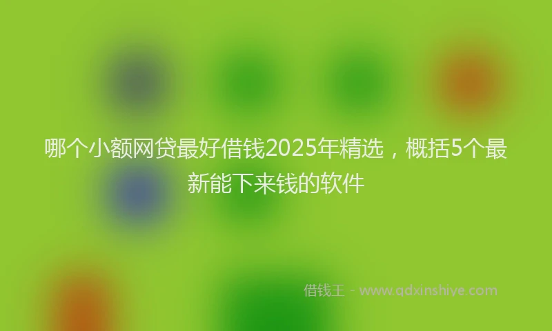 哪个小额网贷最好借钱2025年精选，概括5个最新能下来钱的软件