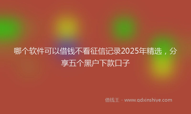 哪个软件可以借钱不看征信记录2025年精选，分享五个黑户下款口子