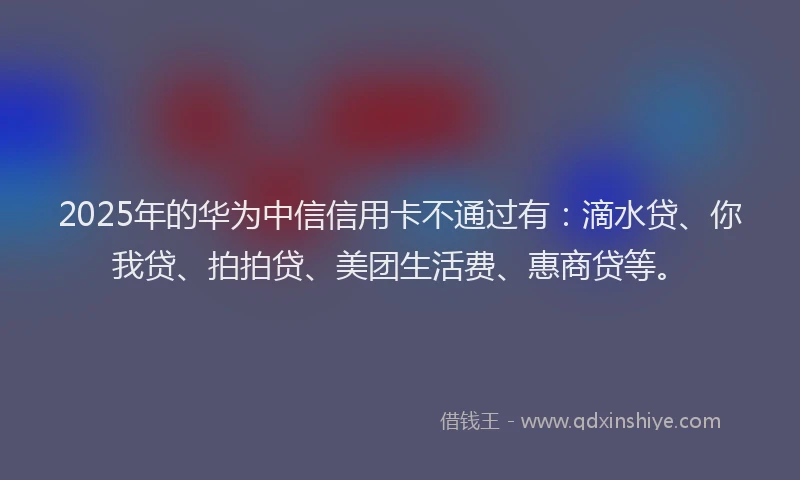 2025年的华为中信信用卡不通过有：滴水贷、你我贷、拍拍贷、美团生活费、惠商贷等。