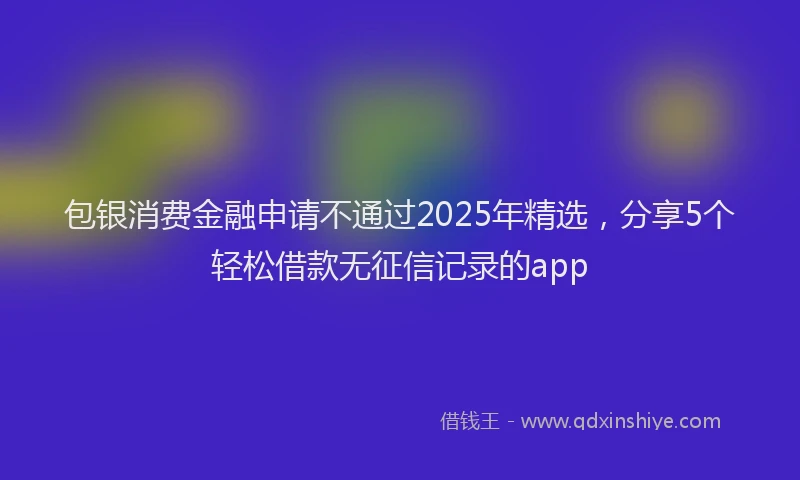 包银消费金融申请不通过2025年精选，分享5个轻松借款无征信记录的app