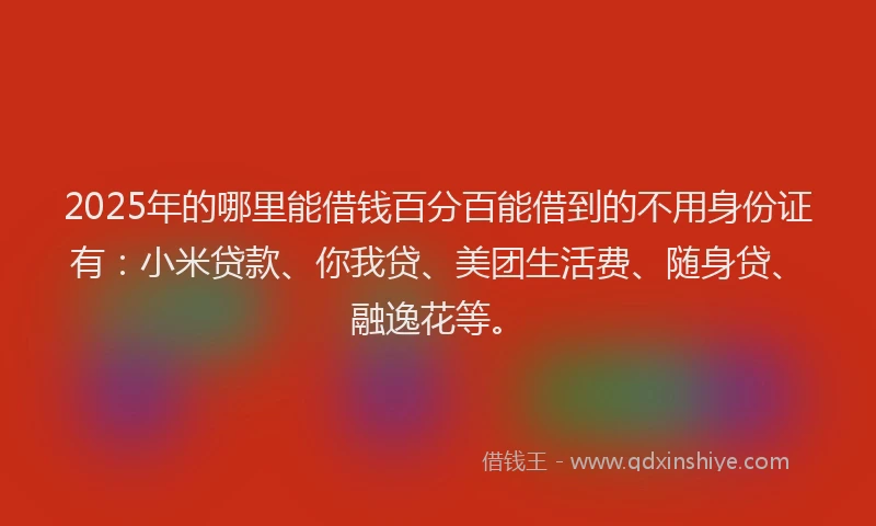 2025年的哪里能借钱百分百能借到的不用身份证有：小米贷款、你我贷、美团生活费、随身贷、融逸花等。