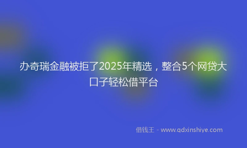办奇瑞金融被拒了2025年精选，整合5个网贷大口子轻松借平台