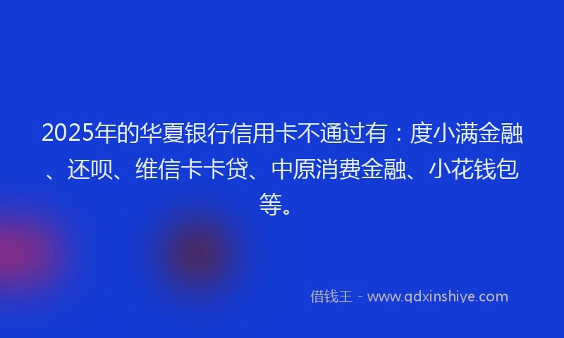 2025年的华夏银行信用卡不通过有：度小满金融、还呗、维信卡卡贷、中原消费金融、小花钱包等。