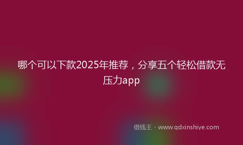 哪个可以下款2025年推荐，分享五个轻松借款无压力app