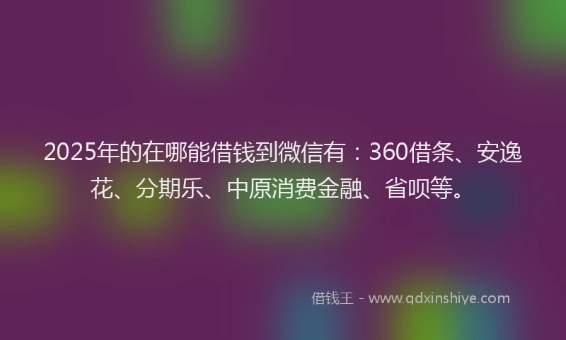 2025年的在哪能借钱到微信有：360借条、安逸花、分期乐、中原消费金融、省呗等。