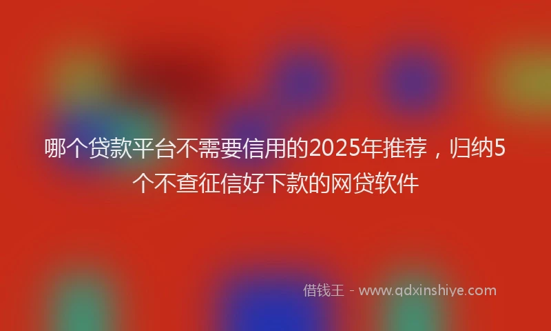 哪个贷款平台不需要信用的2025年推荐，归纳5个不查征信好下款的网贷软件