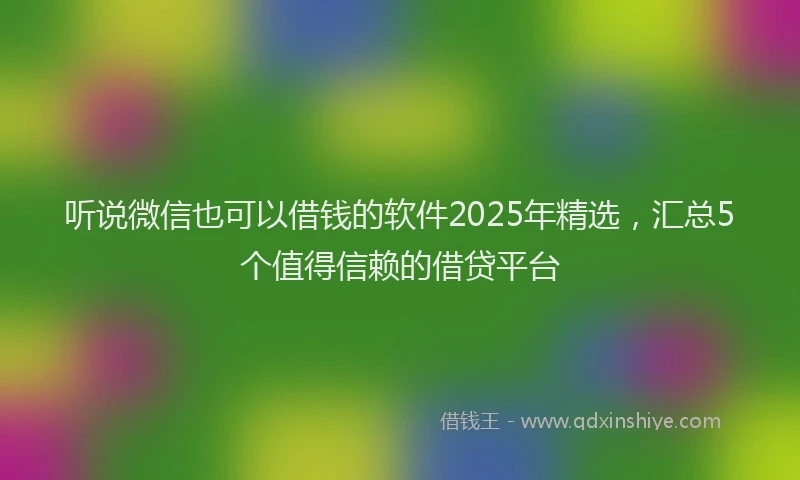 听说微信也可以借钱的软件2025年精选，汇总5个值得信赖的借贷平台