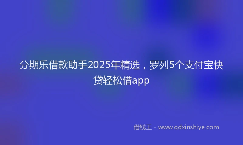 分期乐借款助手2025年精选，罗列5个支付宝快贷轻松借app