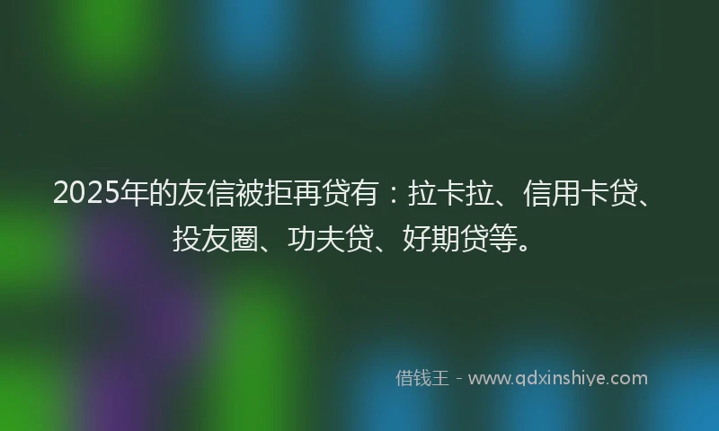 2025年的友信被拒再贷有：拉卡拉、信用卡贷、投友圈、功夫贷、好期贷等。