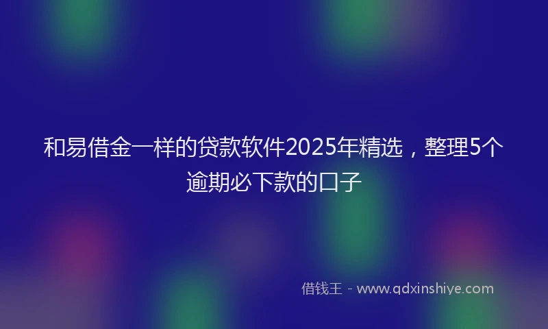 和易借金一样的贷款软件2025年精选，整理5个逾期必下款的口子