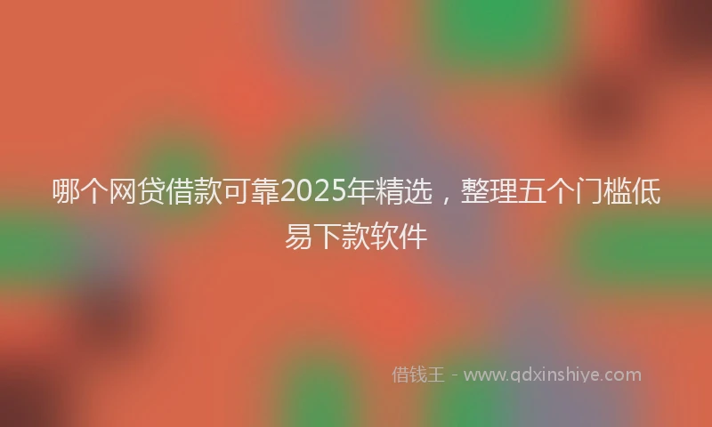 哪个网贷借款可靠2025年精选，整理五个门槛低易下款软件