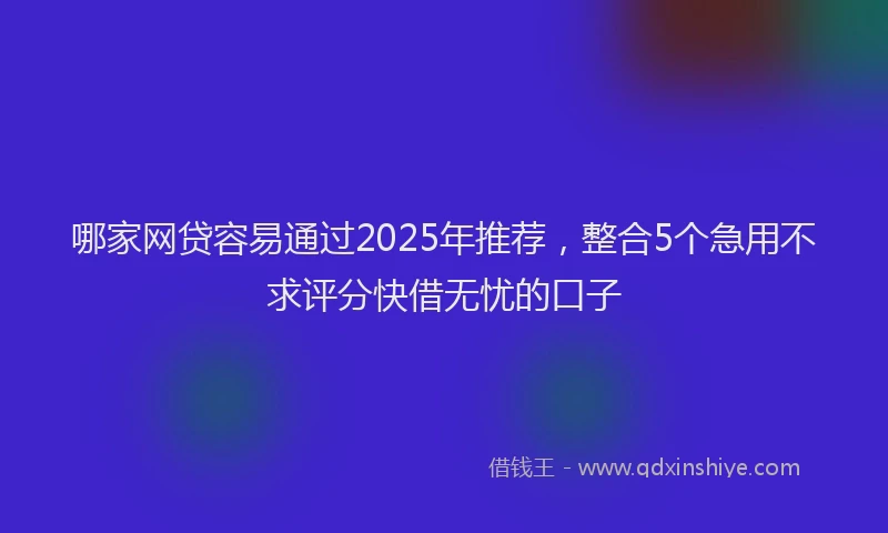 哪家网贷容易通过2025年推荐，整合5个急用不求评分快借无忧的口子