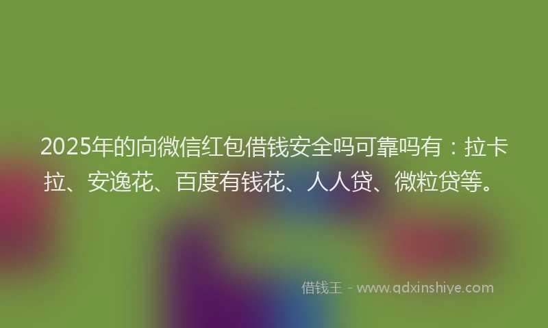 2025年的向微信红包借钱安全吗可靠吗有：拉卡拉、安逸花、百度有钱花、人人贷、微粒贷等。