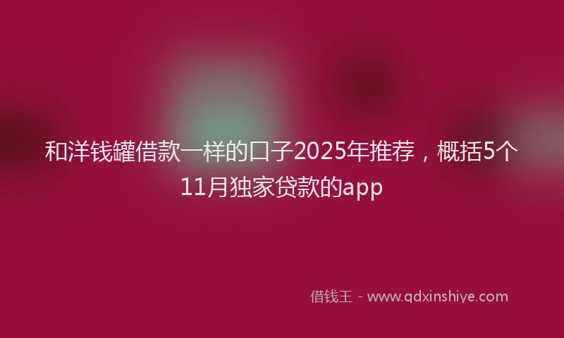 和洋钱罐借款一样的口子2025年推荐，概括5个11月独家贷款的app